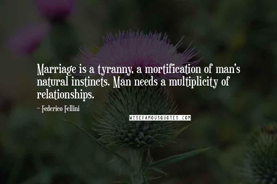 Federico Fellini Quotes: Marriage is a tyranny, a mortification of man's natural instincts. Man needs a multiplicity of relationships.