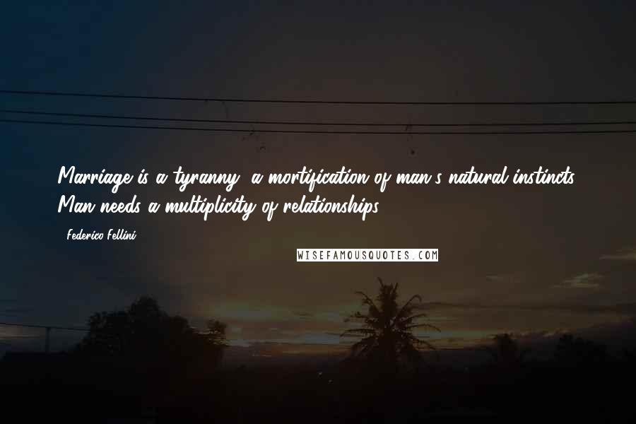 Federico Fellini Quotes: Marriage is a tyranny, a mortification of man's natural instincts. Man needs a multiplicity of relationships.