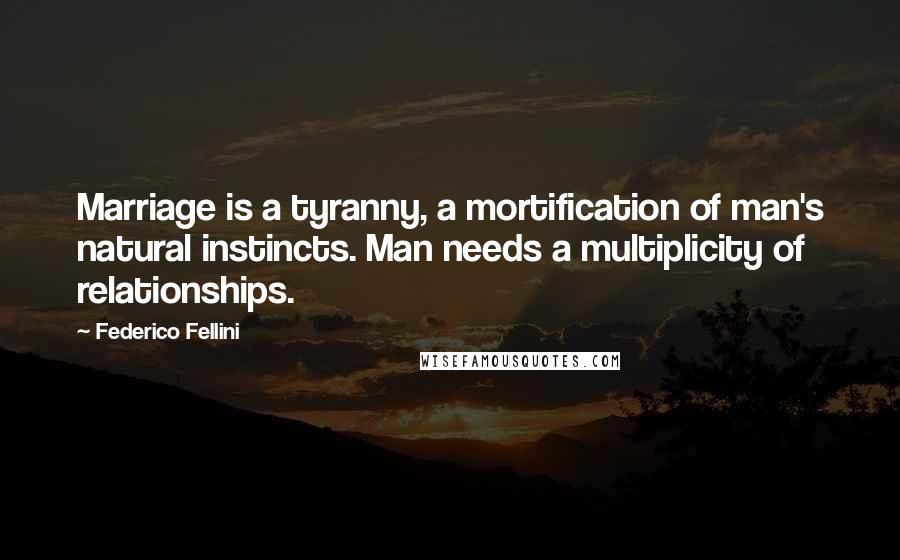 Federico Fellini Quotes: Marriage is a tyranny, a mortification of man's natural instincts. Man needs a multiplicity of relationships.