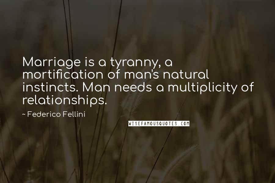 Federico Fellini Quotes: Marriage is a tyranny, a mortification of man's natural instincts. Man needs a multiplicity of relationships.