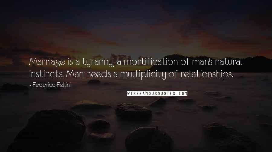 Federico Fellini Quotes: Marriage is a tyranny, a mortification of man's natural instincts. Man needs a multiplicity of relationships.