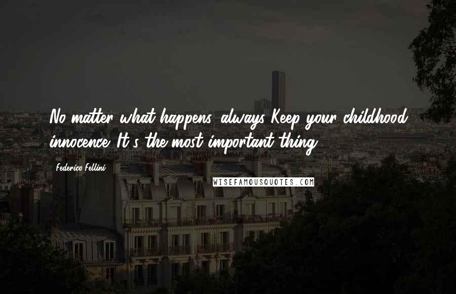 Federico Fellini Quotes: No matter what happens, always Keep your childhood innocence. It's the most important thing.