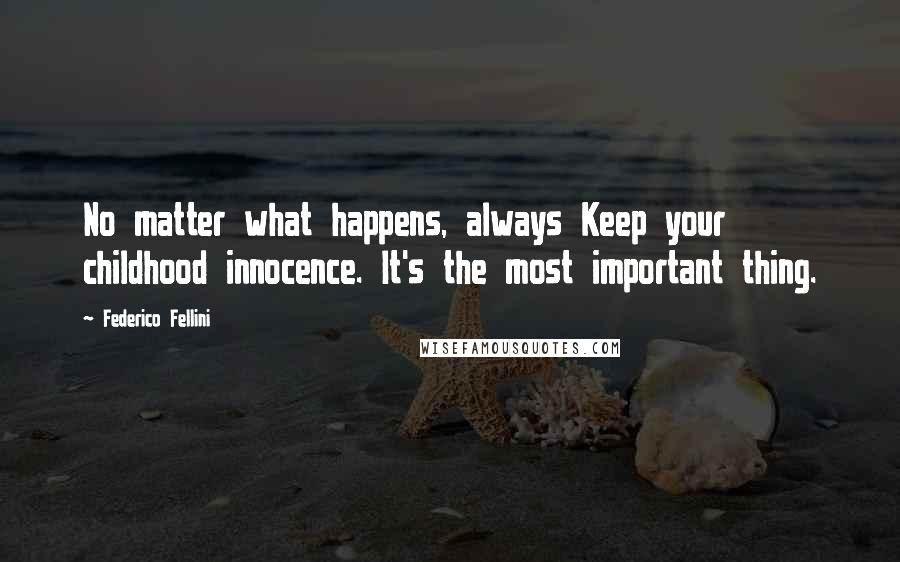 Federico Fellini Quotes: No matter what happens, always Keep your childhood innocence. It's the most important thing.