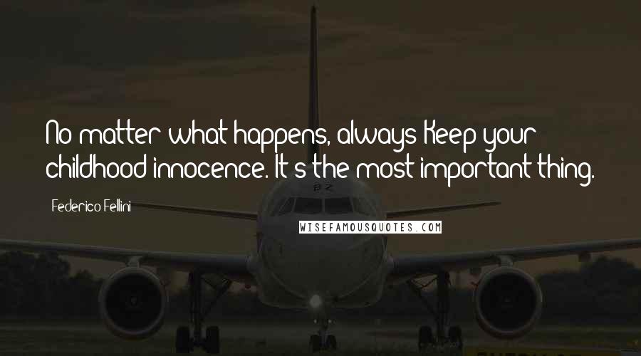 Federico Fellini Quotes: No matter what happens, always Keep your childhood innocence. It's the most important thing.