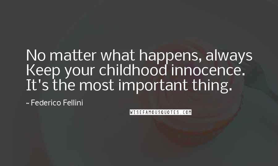 Federico Fellini Quotes: No matter what happens, always Keep your childhood innocence. It's the most important thing.