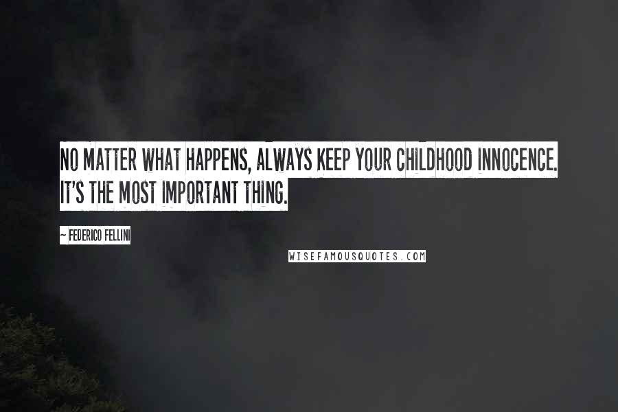 Federico Fellini Quotes: No matter what happens, always Keep your childhood innocence. It's the most important thing.