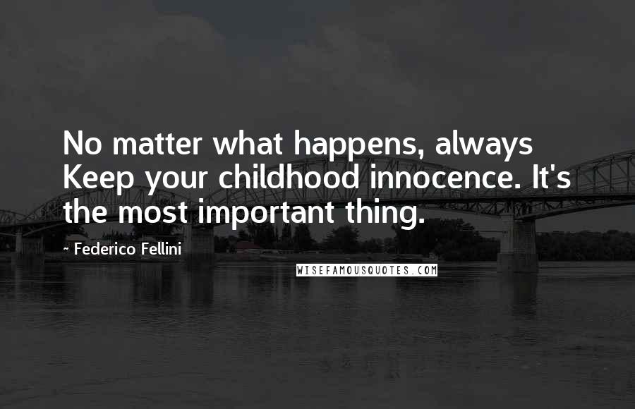 Federico Fellini Quotes: No matter what happens, always Keep your childhood innocence. It's the most important thing.