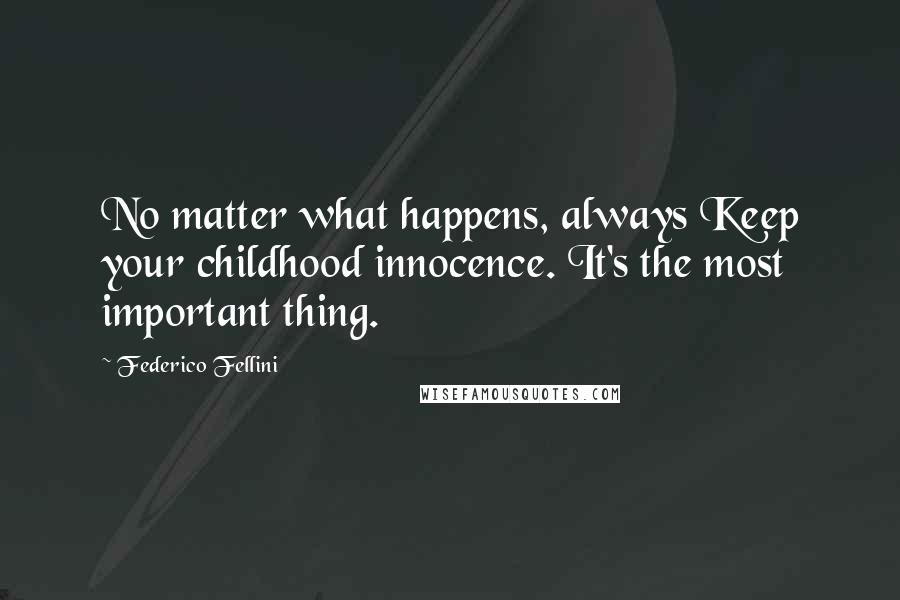 Federico Fellini Quotes: No matter what happens, always Keep your childhood innocence. It's the most important thing.