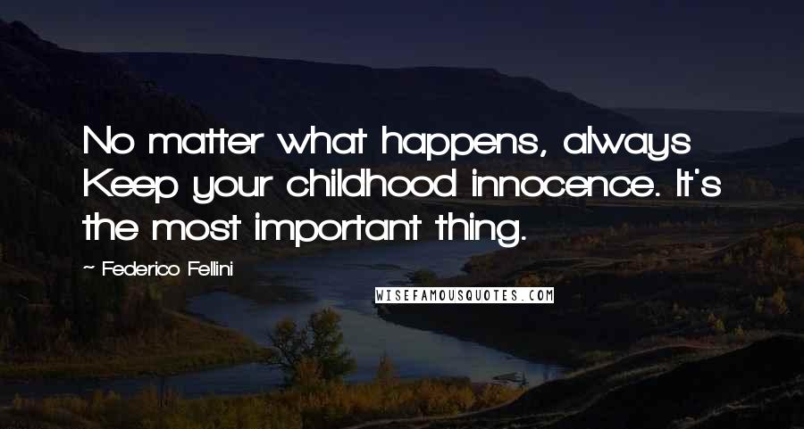 Federico Fellini Quotes: No matter what happens, always Keep your childhood innocence. It's the most important thing.