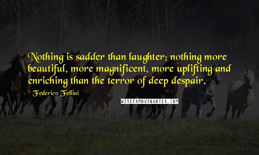 Federico Fellini Quotes: Nothing is sadder than laughter; nothing more beautiful, more magnificent, more uplifting and enriching than the terror of deep despair.