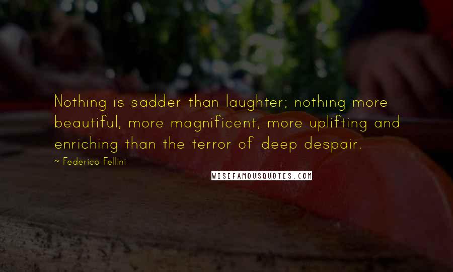 Federico Fellini Quotes: Nothing is sadder than laughter; nothing more beautiful, more magnificent, more uplifting and enriching than the terror of deep despair.