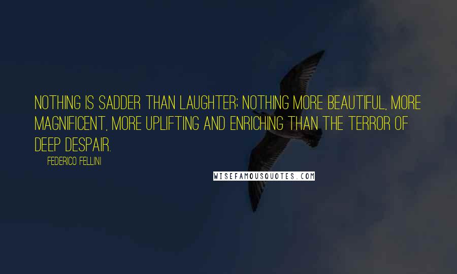 Federico Fellini Quotes: Nothing is sadder than laughter; nothing more beautiful, more magnificent, more uplifting and enriching than the terror of deep despair.