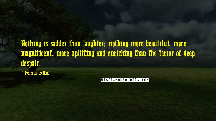 Federico Fellini Quotes: Nothing is sadder than laughter; nothing more beautiful, more magnificent, more uplifting and enriching than the terror of deep despair.