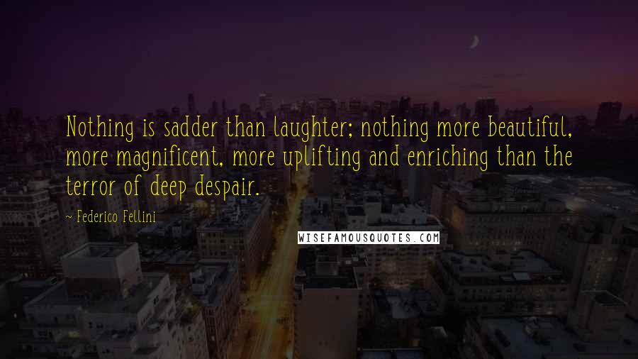 Federico Fellini Quotes: Nothing is sadder than laughter; nothing more beautiful, more magnificent, more uplifting and enriching than the terror of deep despair.