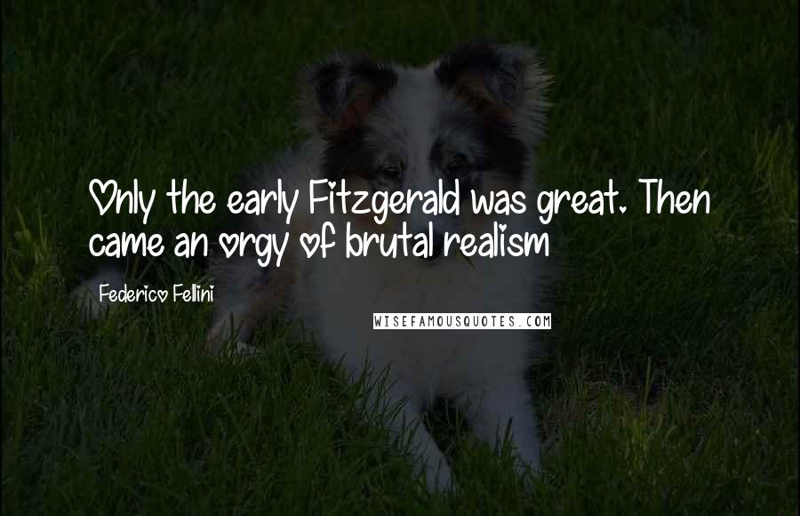 Federico Fellini Quotes: Only the early Fitzgerald was great. Then came an orgy of brutal realism