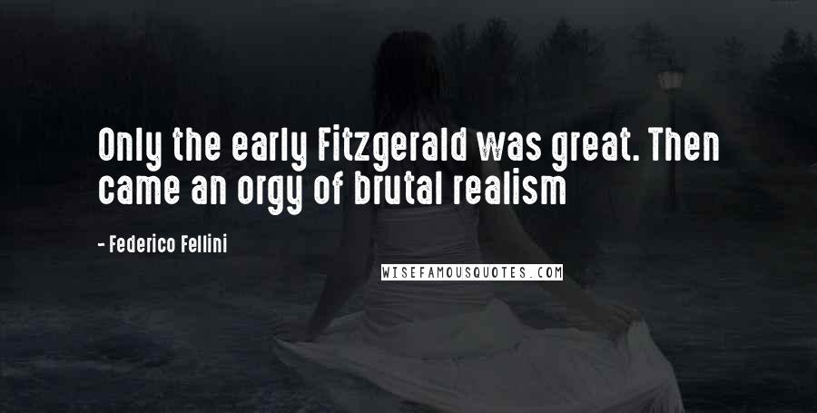 Federico Fellini Quotes: Only the early Fitzgerald was great. Then came an orgy of brutal realism