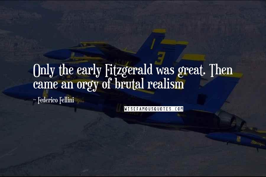 Federico Fellini Quotes: Only the early Fitzgerald was great. Then came an orgy of brutal realism