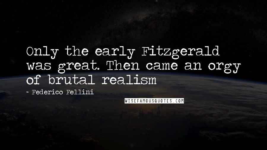 Federico Fellini Quotes: Only the early Fitzgerald was great. Then came an orgy of brutal realism