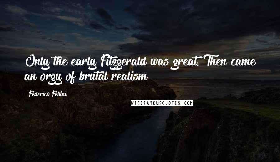 Federico Fellini Quotes: Only the early Fitzgerald was great. Then came an orgy of brutal realism