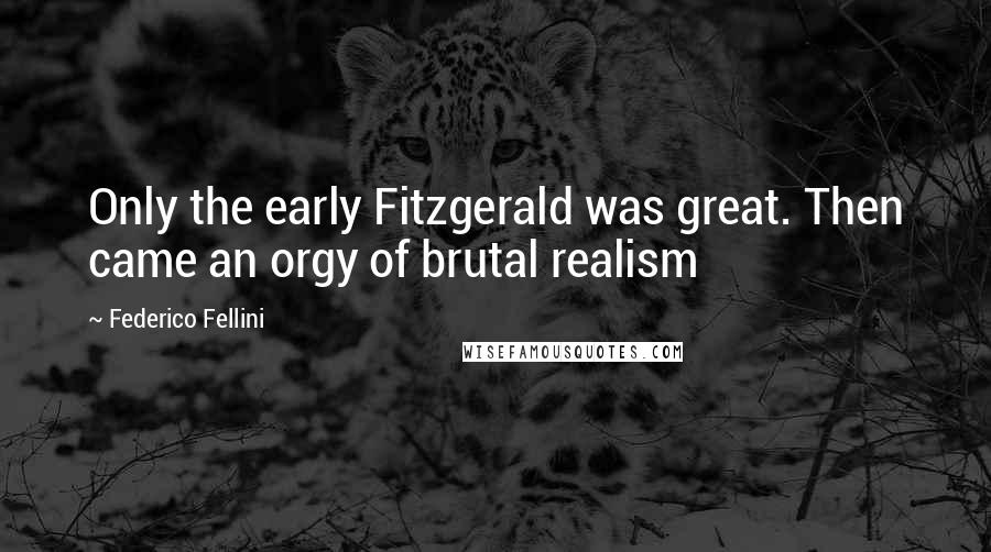 Federico Fellini Quotes: Only the early Fitzgerald was great. Then came an orgy of brutal realism