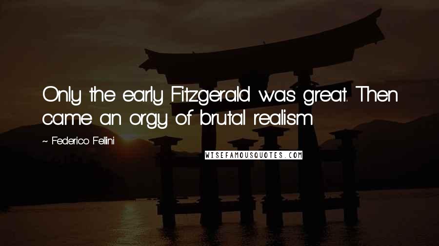 Federico Fellini Quotes: Only the early Fitzgerald was great. Then came an orgy of brutal realism