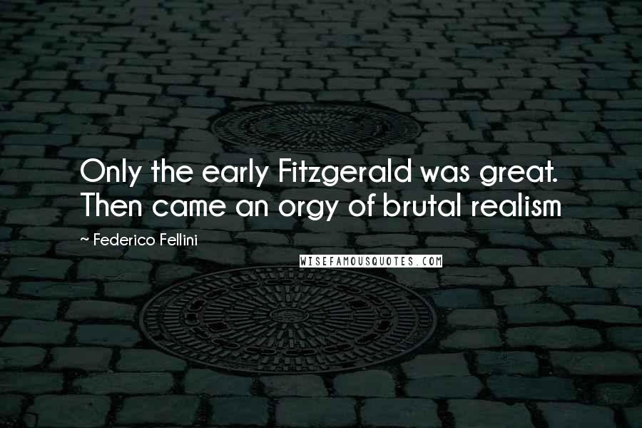 Federico Fellini Quotes: Only the early Fitzgerald was great. Then came an orgy of brutal realism