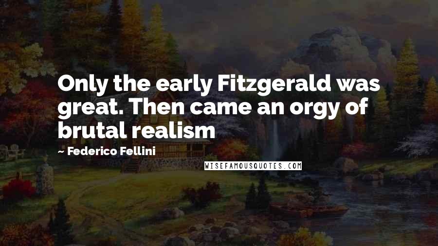 Federico Fellini Quotes: Only the early Fitzgerald was great. Then came an orgy of brutal realism