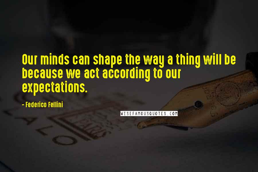 Federico Fellini Quotes: Our minds can shape the way a thing will be because we act according to our expectations.