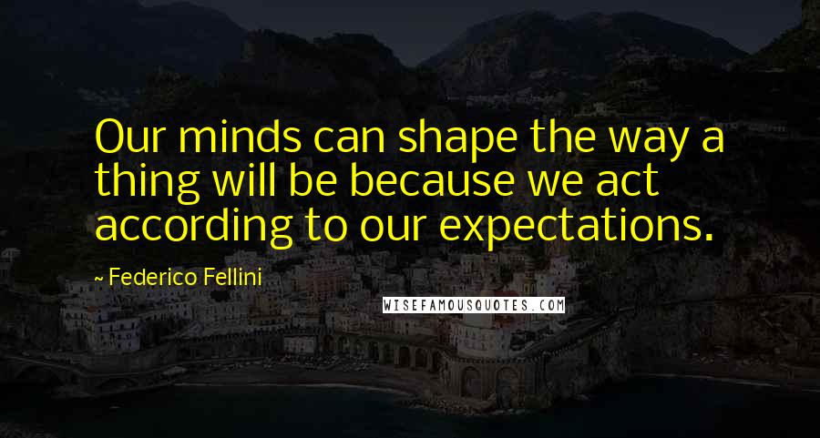 Federico Fellini Quotes: Our minds can shape the way a thing will be because we act according to our expectations.