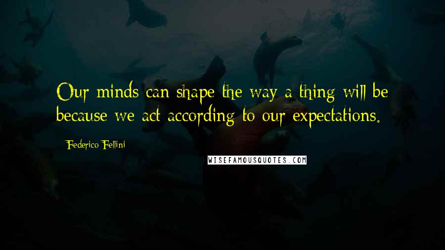 Federico Fellini Quotes: Our minds can shape the way a thing will be because we act according to our expectations.