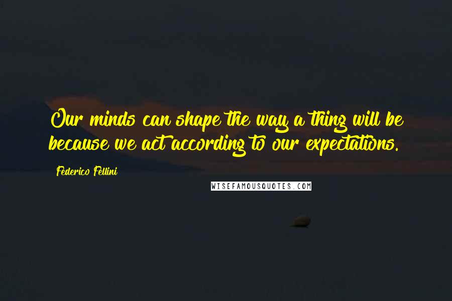 Federico Fellini Quotes: Our minds can shape the way a thing will be because we act according to our expectations.