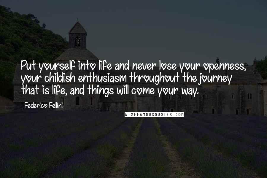 Federico Fellini Quotes: Put yourself into life and never lose your openness, your childish enthusiasm throughout the journey that is life, and things will come your way.