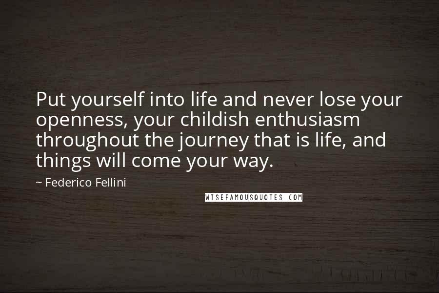 Federico Fellini Quotes: Put yourself into life and never lose your openness, your childish enthusiasm throughout the journey that is life, and things will come your way.