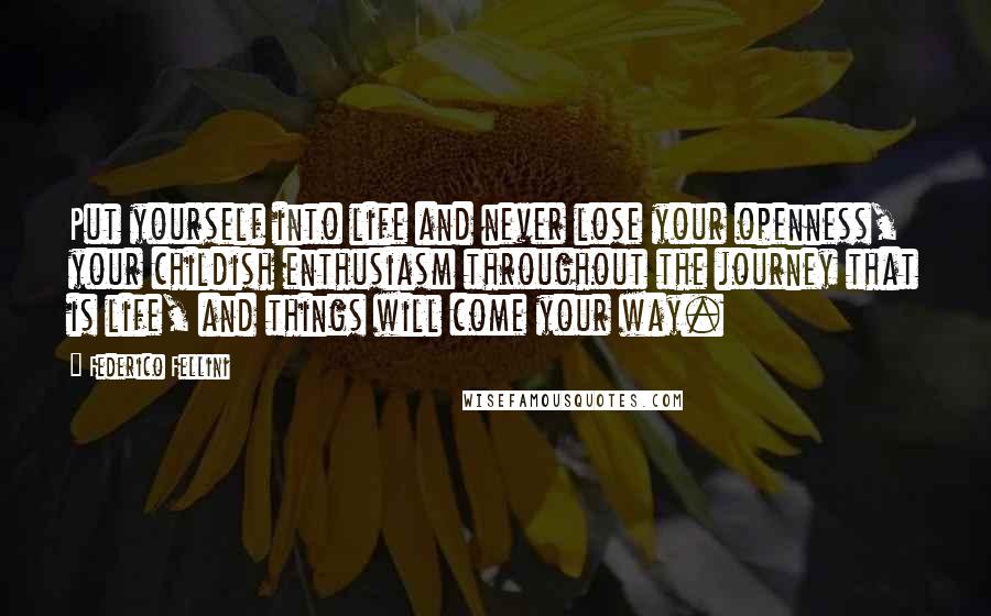 Federico Fellini Quotes: Put yourself into life and never lose your openness, your childish enthusiasm throughout the journey that is life, and things will come your way.