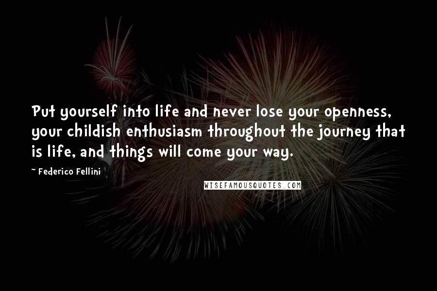 Federico Fellini Quotes: Put yourself into life and never lose your openness, your childish enthusiasm throughout the journey that is life, and things will come your way.