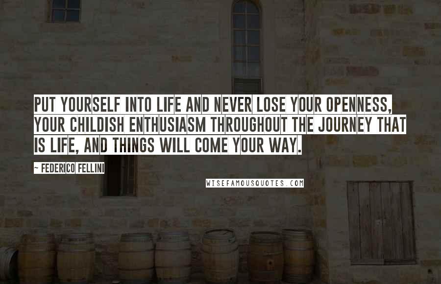 Federico Fellini Quotes: Put yourself into life and never lose your openness, your childish enthusiasm throughout the journey that is life, and things will come your way.