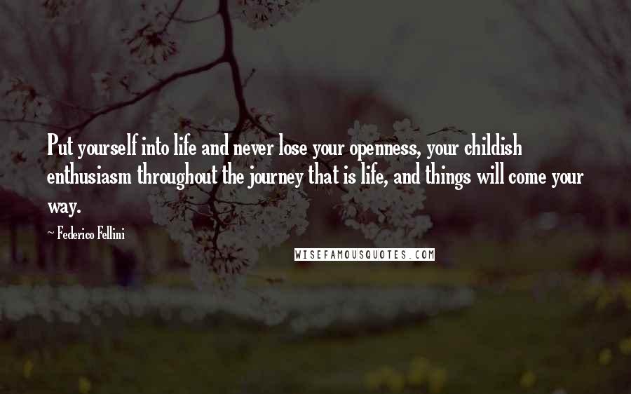 Federico Fellini Quotes: Put yourself into life and never lose your openness, your childish enthusiasm throughout the journey that is life, and things will come your way.