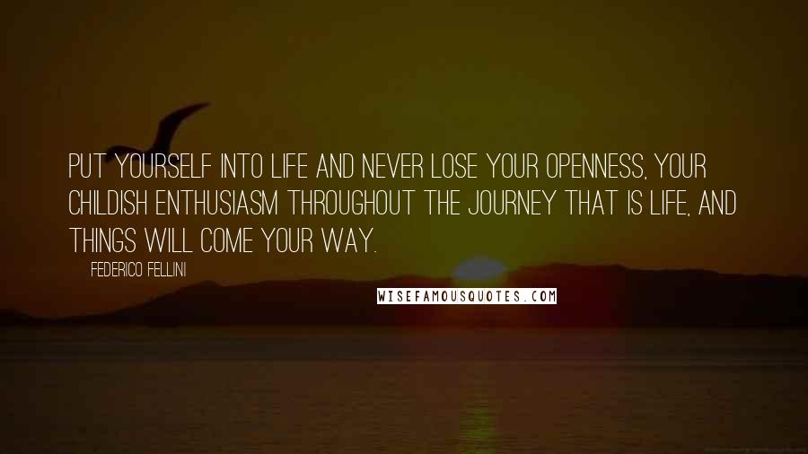 Federico Fellini Quotes: Put yourself into life and never lose your openness, your childish enthusiasm throughout the journey that is life, and things will come your way.