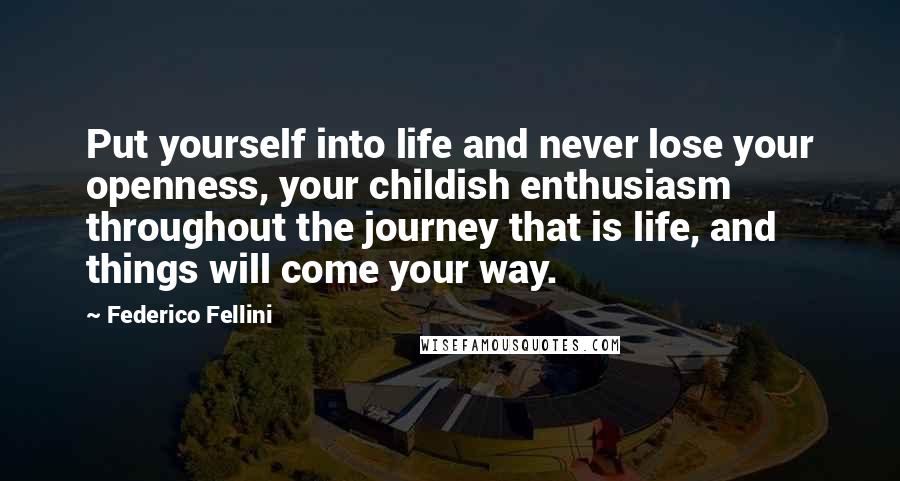 Federico Fellini Quotes: Put yourself into life and never lose your openness, your childish enthusiasm throughout the journey that is life, and things will come your way.