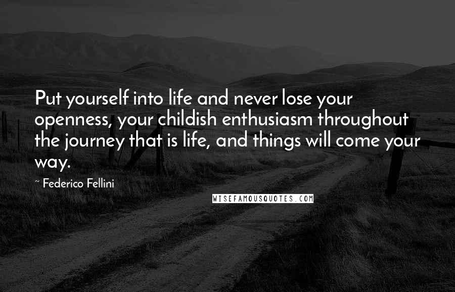 Federico Fellini Quotes: Put yourself into life and never lose your openness, your childish enthusiasm throughout the journey that is life, and things will come your way.