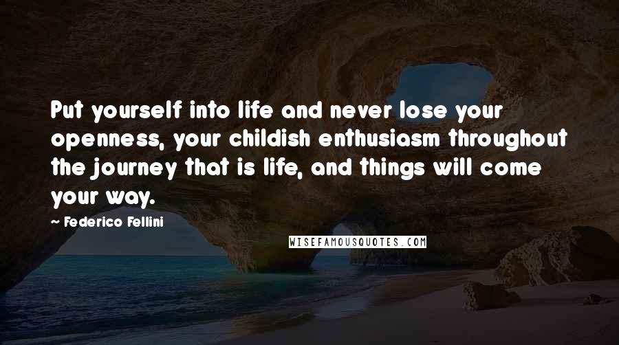 Federico Fellini Quotes: Put yourself into life and never lose your openness, your childish enthusiasm throughout the journey that is life, and things will come your way.