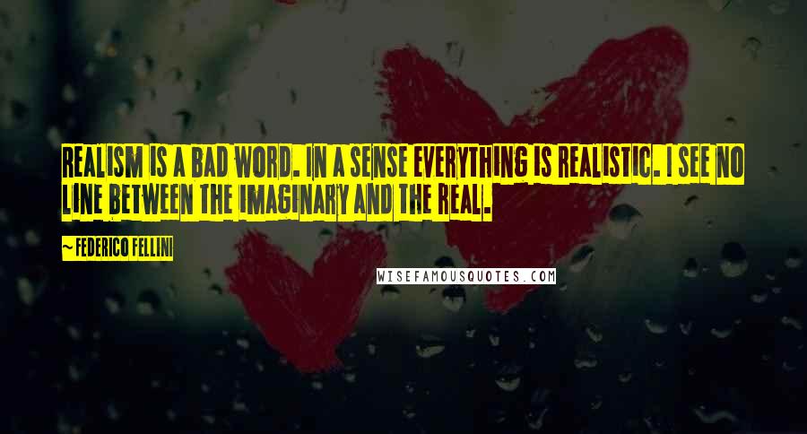 Federico Fellini Quotes: Realism is a bad word. In a sense everything is realistic. I see no line between the imaginary and the real.