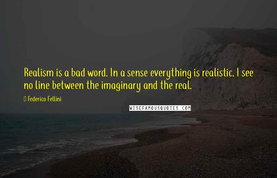 Federico Fellini Quotes: Realism is a bad word. In a sense everything is realistic. I see no line between the imaginary and the real.