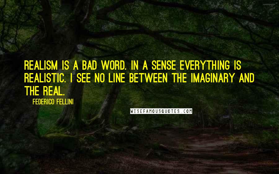 Federico Fellini Quotes: Realism is a bad word. In a sense everything is realistic. I see no line between the imaginary and the real.