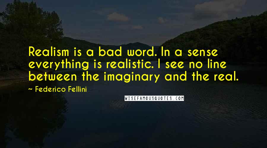 Federico Fellini Quotes: Realism is a bad word. In a sense everything is realistic. I see no line between the imaginary and the real.