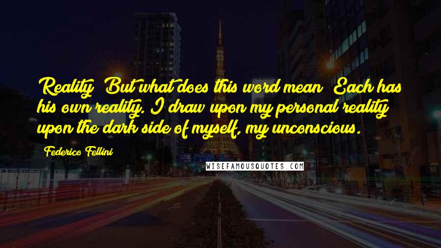 Federico Fellini Quotes: Reality! But what does this word mean? Each has his own reality. I draw upon my personal reality upon the dark side of myself, my unconscious.