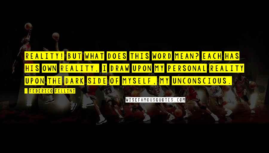 Federico Fellini Quotes: Reality! But what does this word mean? Each has his own reality. I draw upon my personal reality upon the dark side of myself, my unconscious.