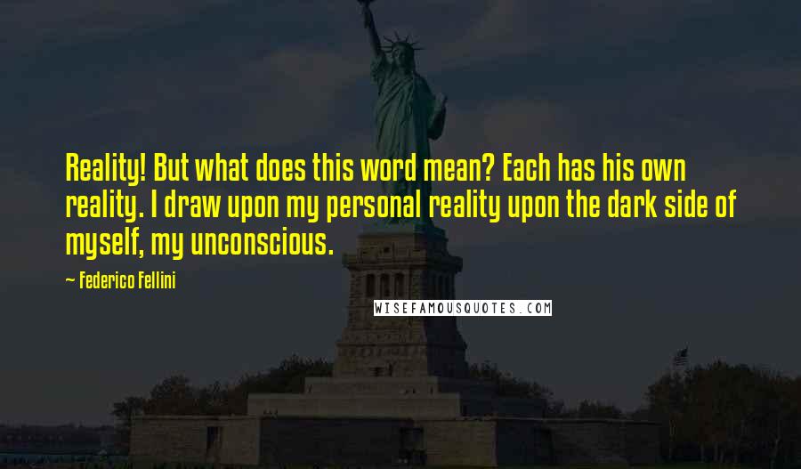 Federico Fellini Quotes: Reality! But what does this word mean? Each has his own reality. I draw upon my personal reality upon the dark side of myself, my unconscious.