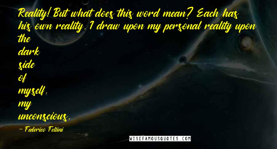 Federico Fellini Quotes: Reality! But what does this word mean? Each has his own reality. I draw upon my personal reality upon the dark side of myself, my unconscious.