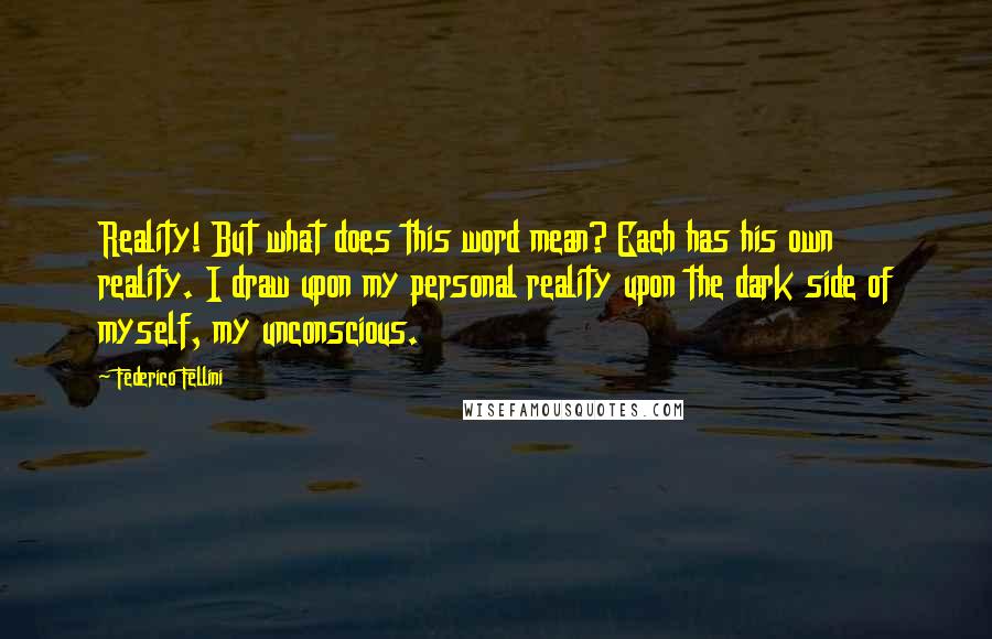 Federico Fellini Quotes: Reality! But what does this word mean? Each has his own reality. I draw upon my personal reality upon the dark side of myself, my unconscious.